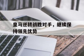 米乐m6app-关于皇马逆转战胜对手，继续保持领先优势的信息