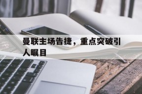 米乐m6-曼联主场告捷，重点突破引人瞩目