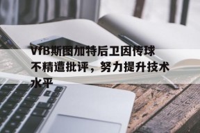 米乐m6官网-VfB斯图加特后卫因传球不精遭批评，努力提升技术水平的简单介绍